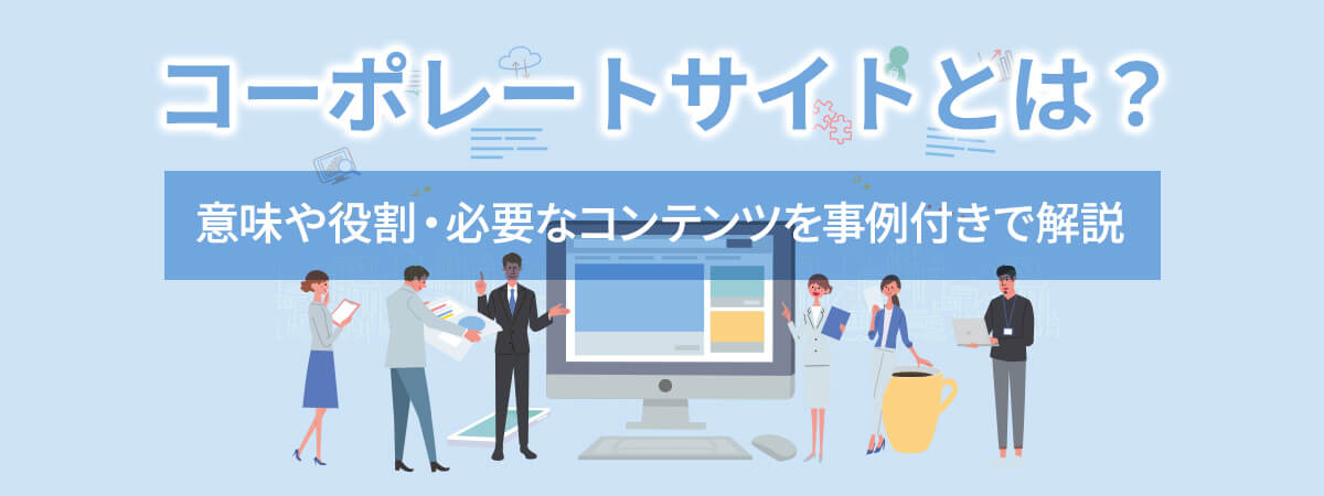 コーポレートサイトとは?意味や役割・必要なコンテンツを事例付きで解説
