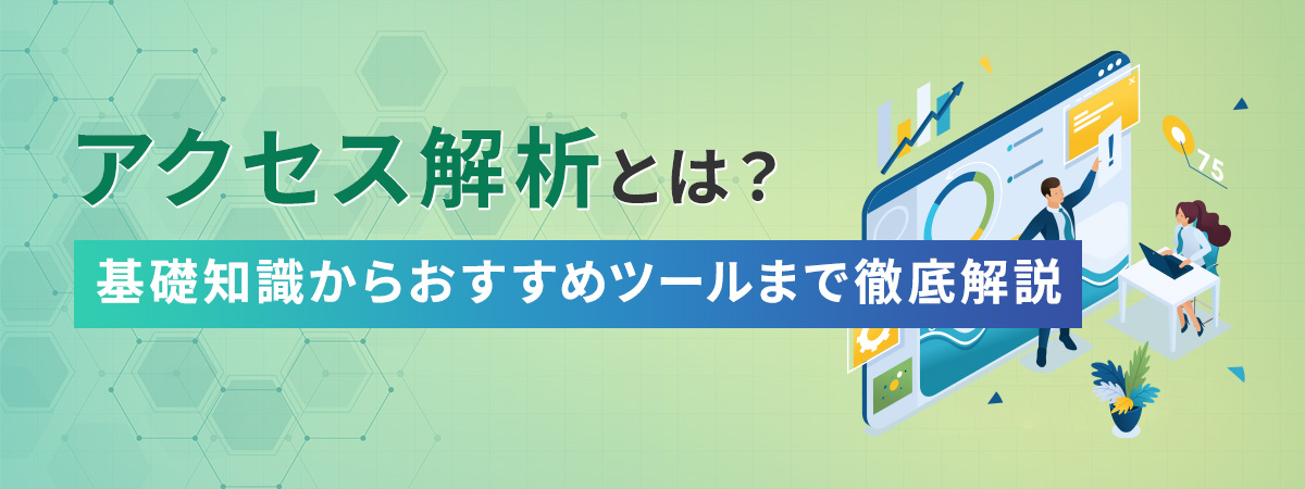 アクセス解析とは?おすすめツールや課題発見・分析のポイントについて解説